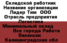 Складской работник › Название организации ­ Лидер Тим, ООО › Отрасль предприятия ­ Логистика › Минимальный оклад ­ 15 000 - Все города Работа » Вакансии   . Калининградская обл.,Приморск г.